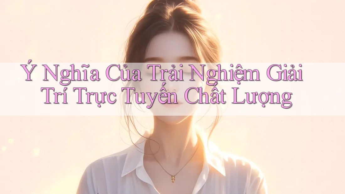 Ý Nghĩa Của Trải Nghiệm Giải Trí Trực Tuyến Chất Lượng Ý Nghĩa Của Trải Nghiệm Giải Trí Trực Tuyến Chất Lượng