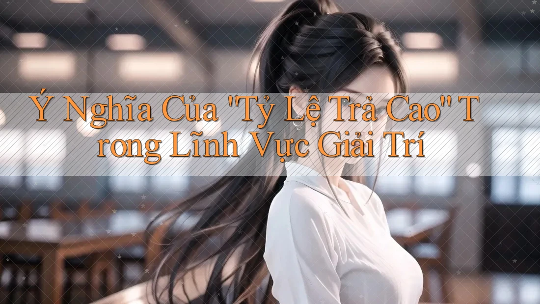 Ý Nghĩa Của “Tỷ Lệ Trả Cao” Trong Lĩnh Vực Giải Trí