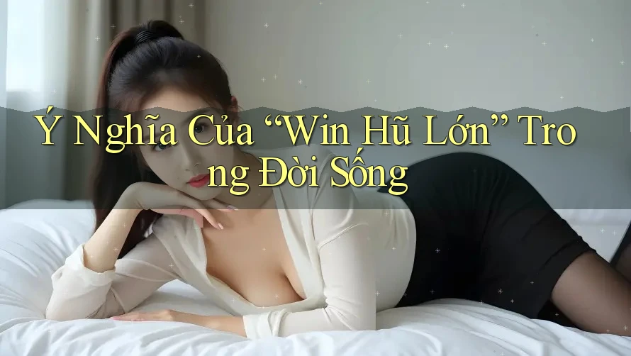 Ý Nghĩa Của “Win Hũ Lớn” Trong Đời Sống Ý Nghĩa Của “Win Hũ Lớn” Trong Đời Sống