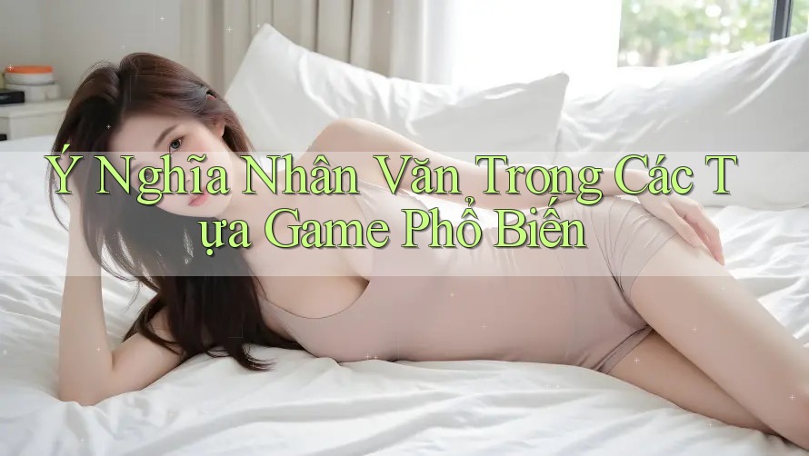 Ý Nghĩa Nhân Văn Trong Các Tựa Game Phổ Biến